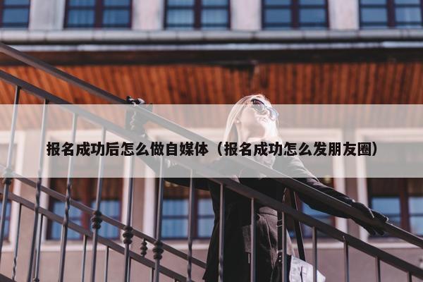 报名成功后怎么做自媒体（报名成功怎么发朋友圈）