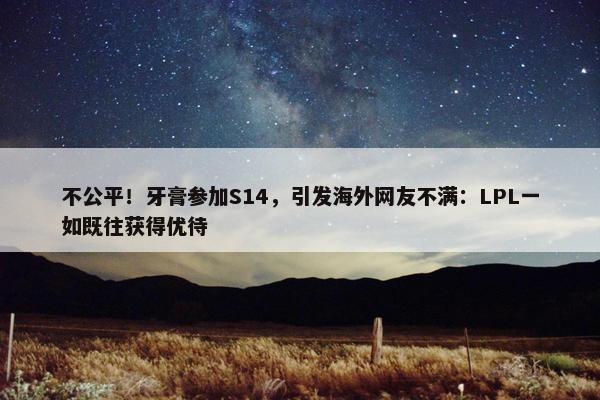 不公平！牙膏参加S14，引发海外网友不满：LPL一如既往获得优待