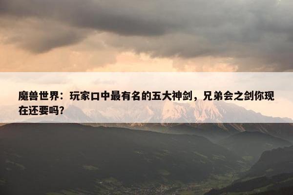 魔兽世界：玩家口中最有名的五大神剑，兄弟会之剑你现在还要吗？