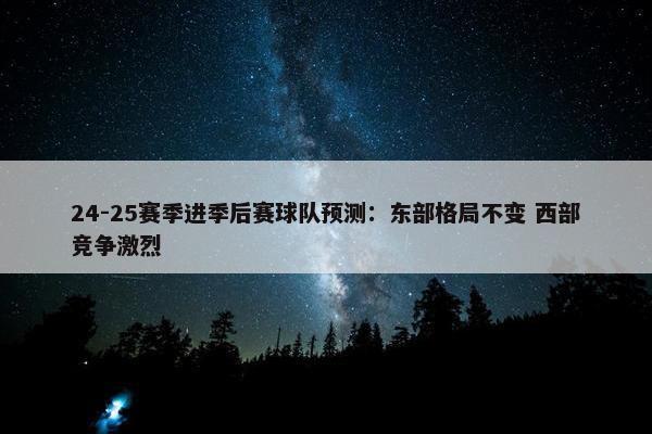 24-25赛季进季后赛球队预测：东部格局不变 西部竞争激烈