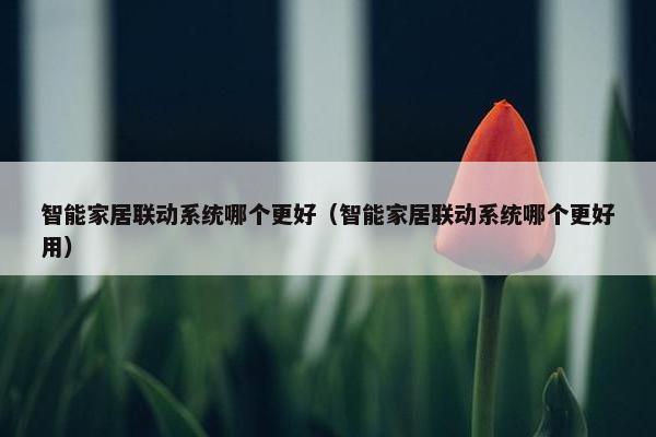 智能家居联动系统哪个更好（智能家居联动系统哪个更好用）