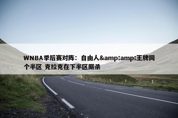 WNBA季后赛对阵：自由人&amp;王牌同个半区 克拉克在下半区厮杀