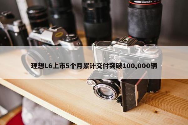 理想L6上市5个月累计交付突破100,000辆