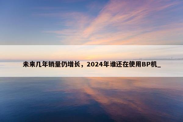 未来几年销量仍增长，2024年谁还在使用BP机_