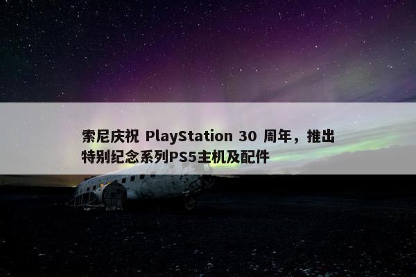 索尼庆祝 PlayStation 30 周年，推出特别纪念系列PS5主机及配件