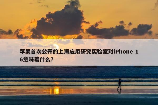 苹果首次公开的上海应用研究实验室对iPhone 16意味着什么？