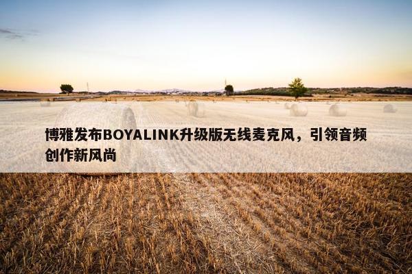 博雅发布BOYALINK升级版无线麦克风，引领音频创作新风尚