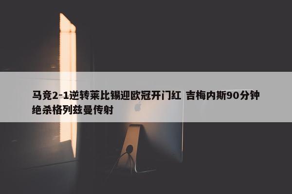 马竞2-1逆转莱比锡迎欧冠开门红 吉梅内斯90分钟绝杀格列兹曼传射