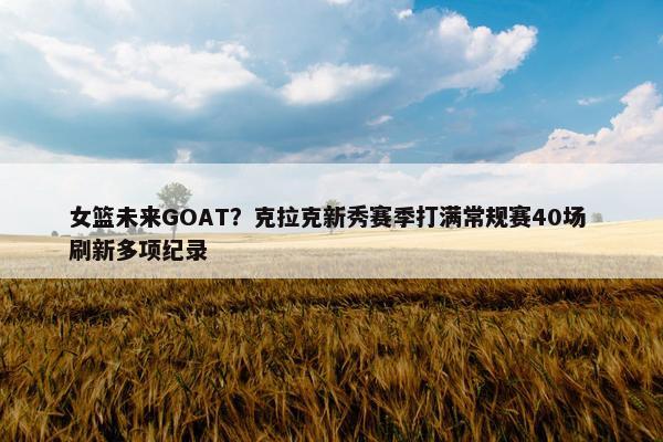 女篮未来GOAT？克拉克新秀赛季打满常规赛40场 刷新多项纪录