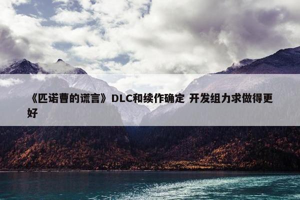 《匹诺曹的谎言》DLC和续作确定 开发组力求做得更好