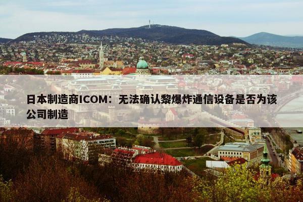 日本制造商ICOM：无法确认黎爆炸通信设备是否为该公司制造