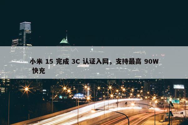 小米 15 完成 3C 认证入网，支持最高 90W 快充