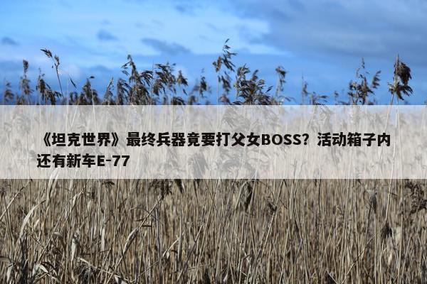 《坦克世界》最终兵器竟要打父女BOSS？活动箱子内还有新车E-77