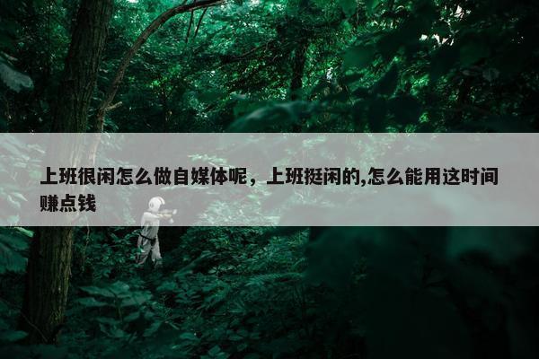 上班很闲怎么做自媒体呢，上班挺闲的,怎么能用这时间赚点钱