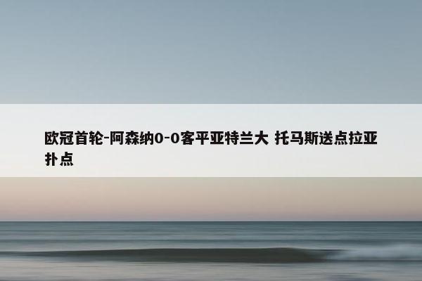 欧冠首轮-阿森纳0-0客平亚特兰大 托马斯送点拉亚扑点