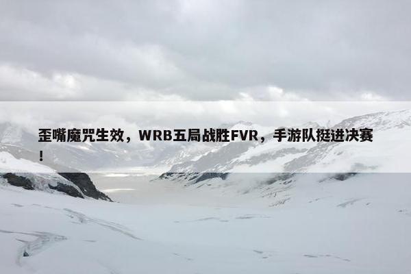 歪嘴魔咒生效，WRB五局战胜FVR，手游队挺进决赛！