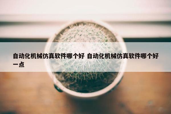 自动化机械仿真软件哪个好 自动化机械仿真软件哪个好一点