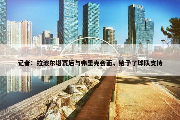 记者：拉波尔塔赛后与弗里克会面，给予了球队支持