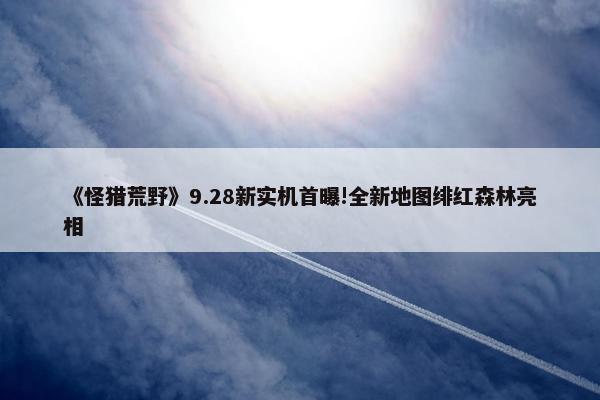 《怪猎荒野》9.28新实机首曝!全新地图绯红森林亮相