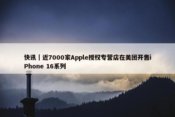 快讯｜近7000家Apple授权专营店在美团开售iPhone 16系列