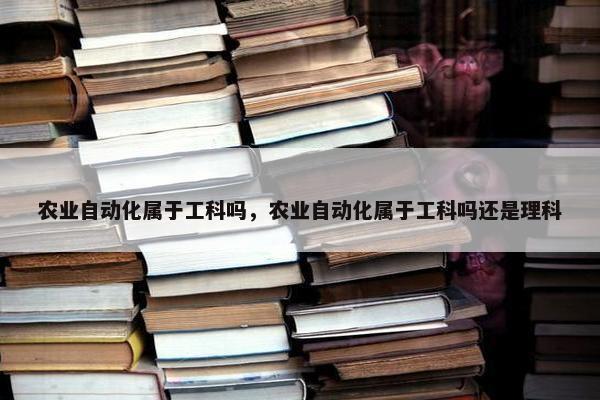 农业自动化属于工科吗，农业自动化属于工科吗还是理科