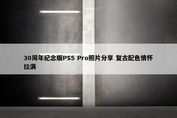 30周年纪念版PS5 Pro照片分享 复古配色情怀拉满