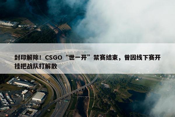 封印解除！CSGO“世一开”禁赛结束，曾因线下赛开挂把战队打解散