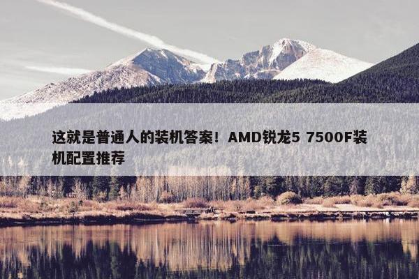 这就是普通人的装机答案！AMD锐龙5 7500F装机配置推荐