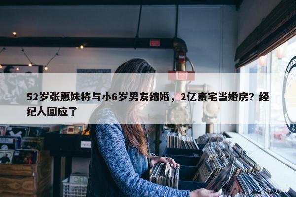 52岁张惠妹将与小6岁男友结婚，2亿豪宅当婚房？经纪人回应了