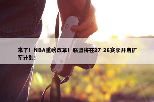 来了！NBA重磅改革！联盟将在27-28赛季开启扩军计划！