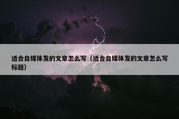 适合自媒体发的文章怎么写（适合自媒体发的文章怎么写标题）