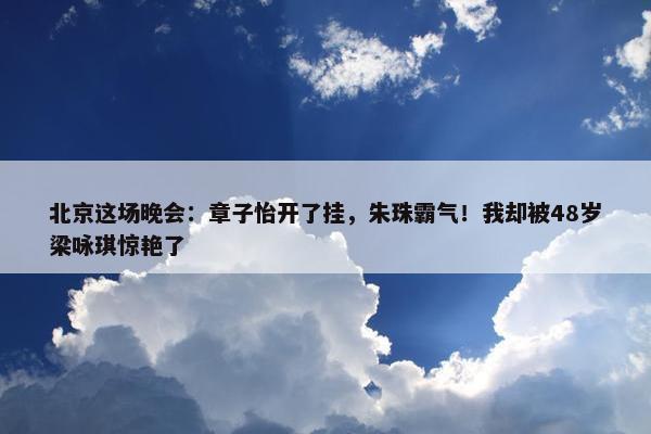 北京这场晚会：章子怡开了挂，朱珠霸气！我却被48岁梁咏琪惊艳了