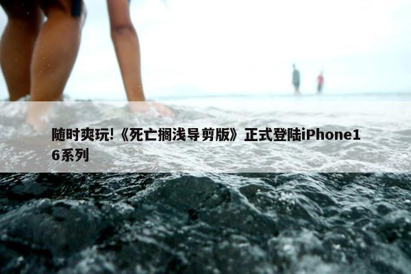 随时爽玩!《死亡搁浅导剪版》正式登陆iPhone16系列