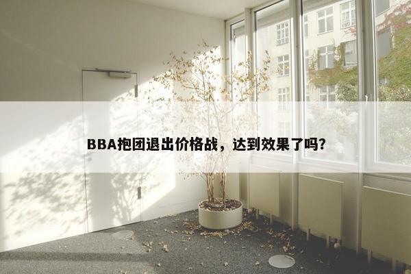 BBA抱团退出价格战，达到效果了吗？