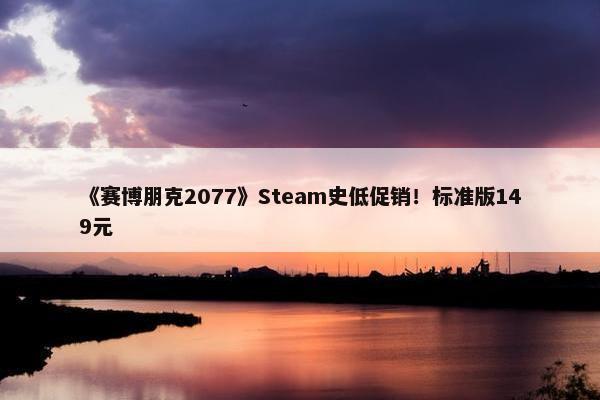 《赛博朋克2077》Steam史低促销！标准版149元