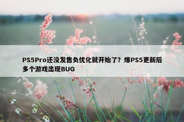 PS5Pro还没发售负优化就开始了？爆PS5更新后多个游戏出现BUG