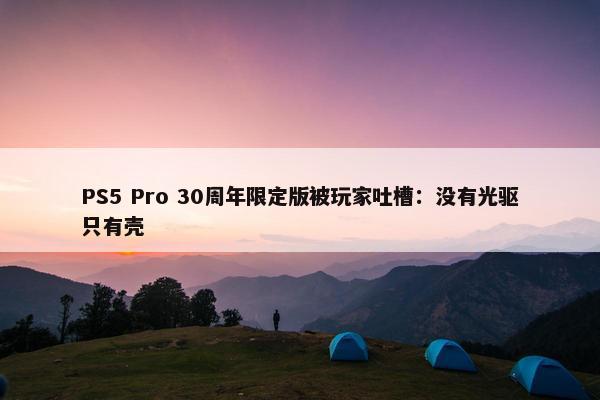 PS5 Pro 30周年限定版被玩家吐槽：没有光驱只有壳