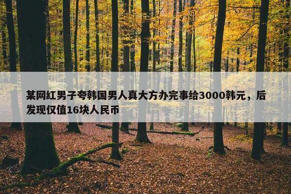 某网红男子夸韩国男人真大方办完事给3000韩元，后发现仅值16块人民币