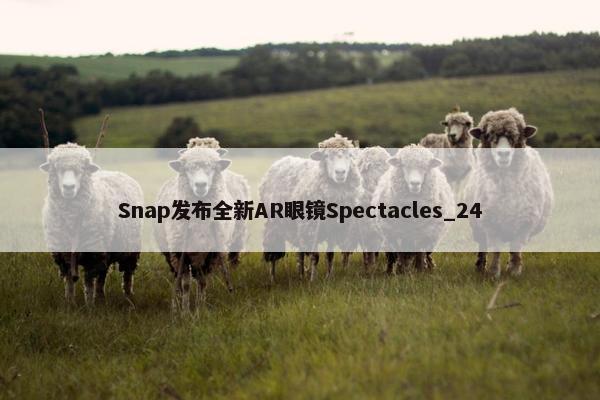 Snap发布全新AR眼镜Spectacles_24