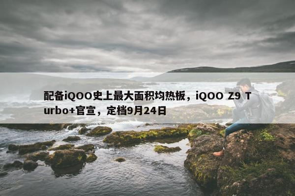 配备iQOO史上最大面积均热板，iQOO Z9 Turbo+官宣，定档9月24日