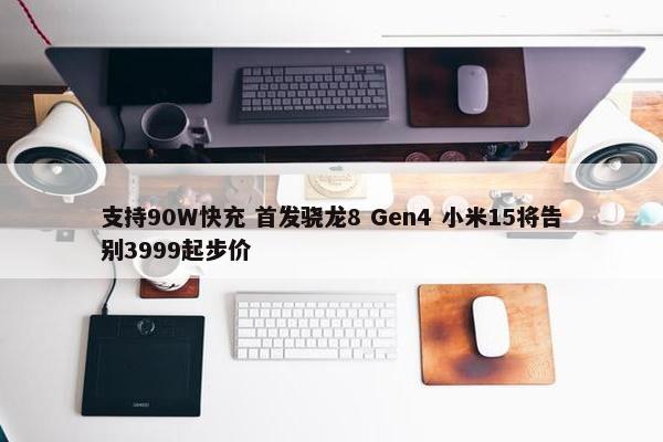 支持90W快充 首发骁龙8 Gen4 小米15将告别3999起步价