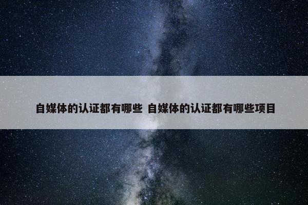 自媒体的认证都有哪些 自媒体的认证都有哪些项目