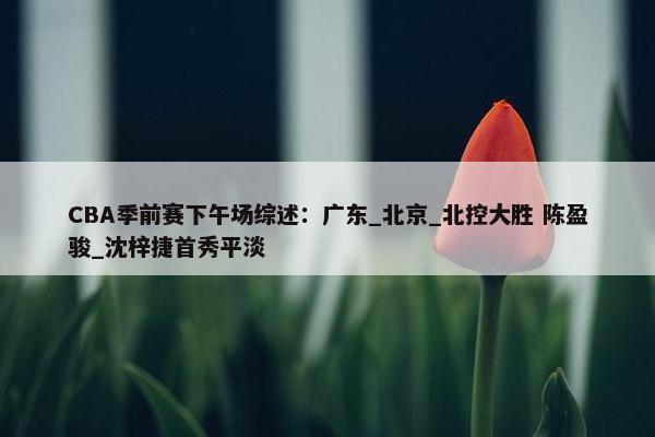 CBA季前赛下午场综述：广东_北京_北控大胜 陈盈骏_沈梓捷首秀平淡