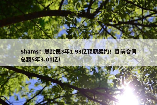 Shams：恩比德3年1.93亿顶薪续约！目前合同总额5年3.01亿！