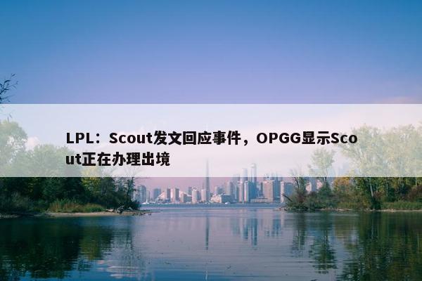 LPL：Scout发文回应事件，OPGG显示Scout正在办理出境