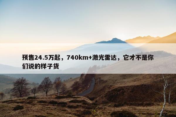 预售24.5万起，740km+激光雷达，它才不是你们说的样子货