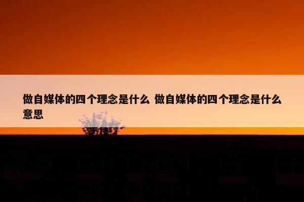 做自媒体的四个理念是什么 做自媒体的四个理念是什么意思