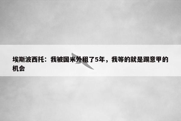 埃斯波西托：我被国米外租了5年，我等的就是踢意甲的机会