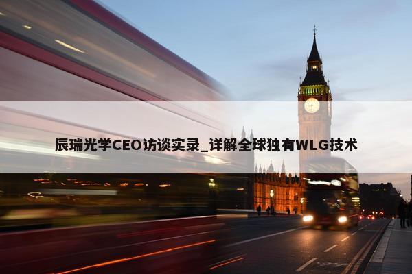 辰瑞光学CEO访谈实录_详解全球独有WLG技术