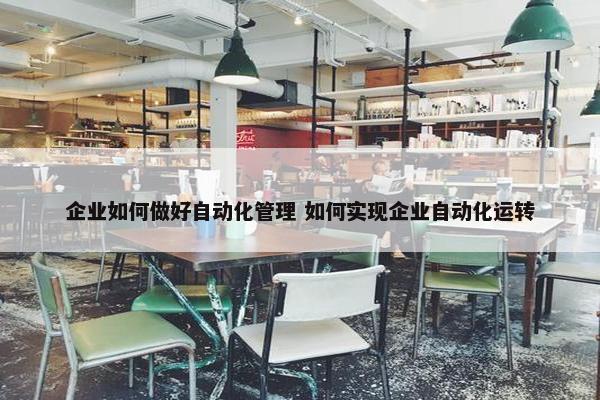 企业如何做好自动化管理 如何实现企业自动化运转